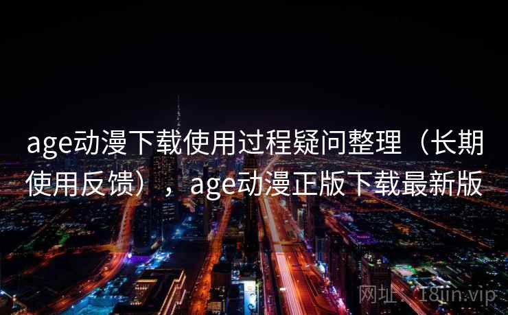 age动漫下载使用过程疑问整理（长期使用反馈），age动漫正版下载最新版