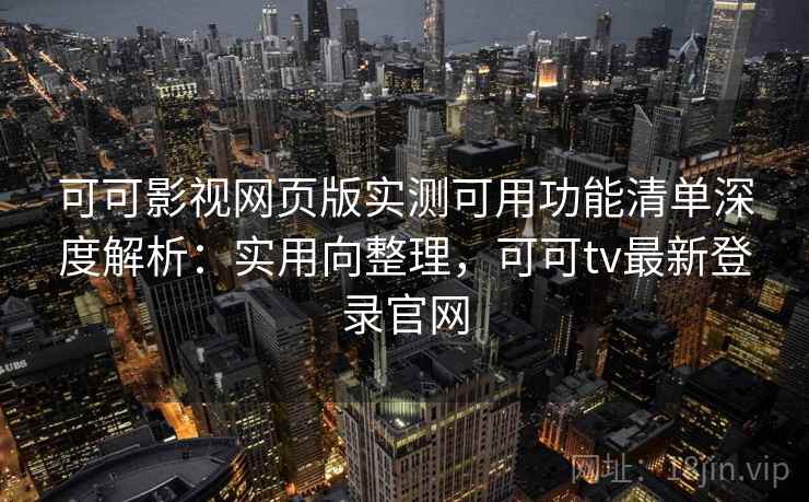 可可影视网页版实测可用功能清单深度解析：实用向整理，可可tv最新登录官网