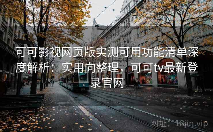 可可影视网页版实测可用功能清单深度解析：实用向整理，可可tv最新登录官网