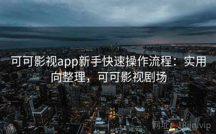可可影视app新手快速操作流程：实用向整理，可可影视剧场
