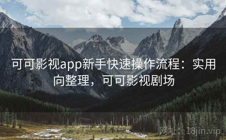 可可影视app新手快速操作流程：实用向整理，可可影视剧场