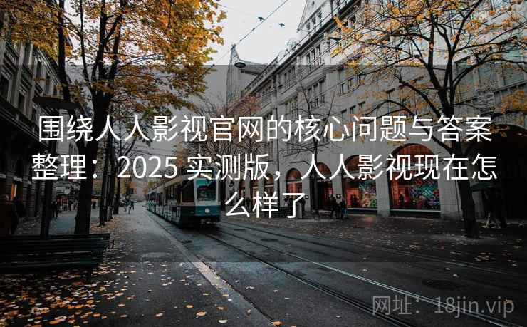 围绕人人影视官网的核心问题与答案整理：2025 实测版，人人影视现在怎么样了