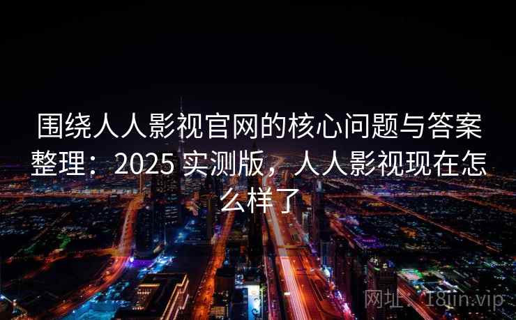 围绕人人影视官网的核心问题与答案整理：2025 实测版，人人影视现在怎么样了