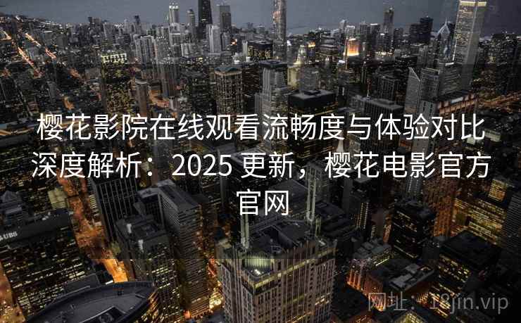 樱花影院在线观看流畅度与体验对比深度解析：2025 更新，樱花电影官方官网