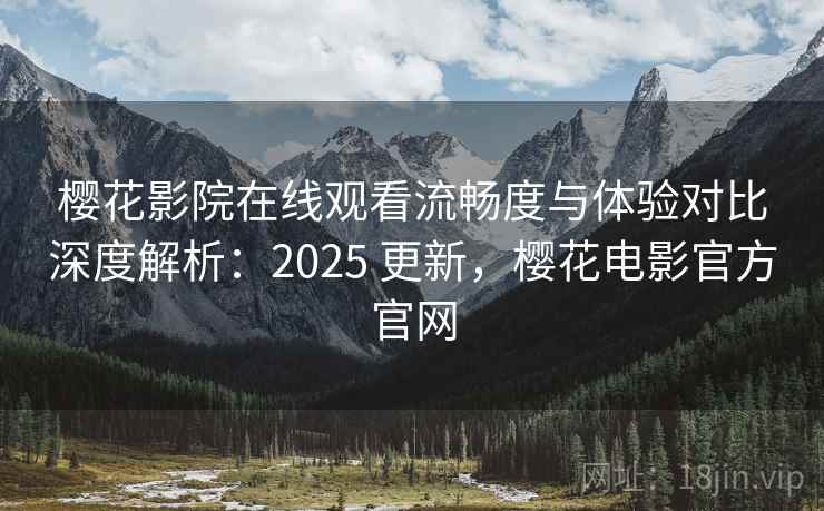 樱花影院在线观看流畅度与体验对比深度解析:2025 更新,樱花电影官方官网 樱花影院在线观看流畅度与体验对比深度解析:2025 更新,樱花电影官方官网