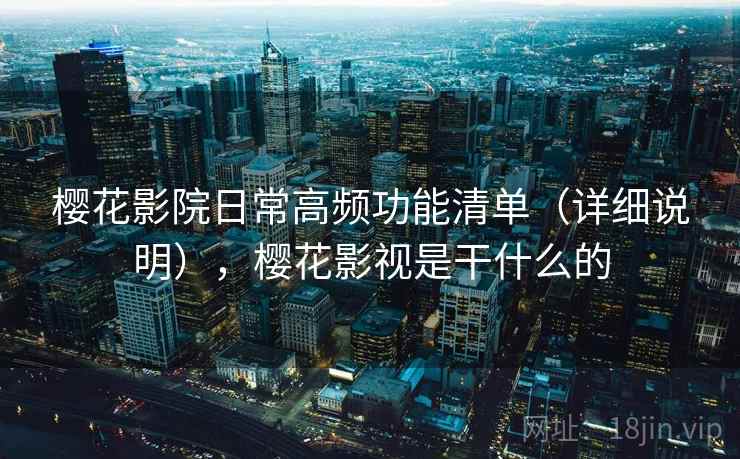 樱花影院日常高频功能清单（详细说明），樱花影视是干什么的