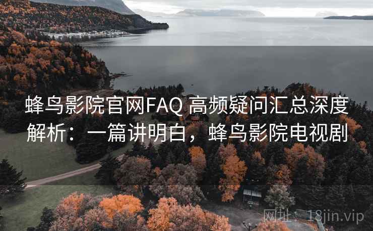 蜂鸟影院官网FAQ 高频疑问汇总深度解析:一篇讲明白,蜂鸟影院电视剧 蜂鸟影院官网FAQ 高频疑问汇总深度解析:一篇讲明白,蜂鸟影院电视剧