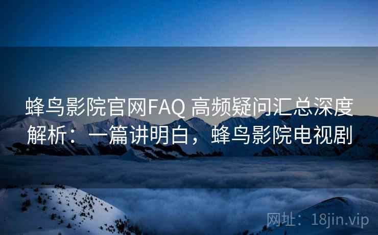 蜂鸟影院官网FAQ 高频疑问汇总深度解析:一篇讲明白,蜂鸟影院电视剧 蜂鸟影院官网FAQ 高频疑问汇总深度解析:一篇讲明白,蜂鸟影院电视剧