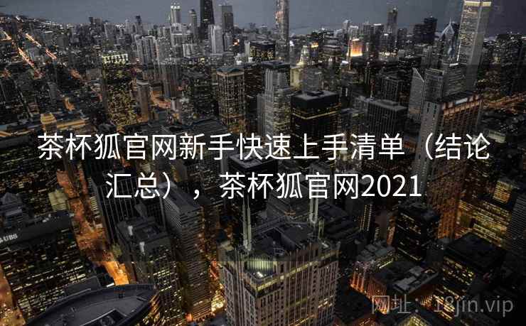 茶杯狐官网新手快速上手清单（结论汇总），茶杯狐官网2021