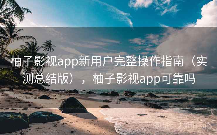 柚子影视app新用户完整操作指南(实测总结版),柚子影视app可靠吗 柚子影视app新用户完整操作指南(实测总结版),柚子影视app可靠吗
