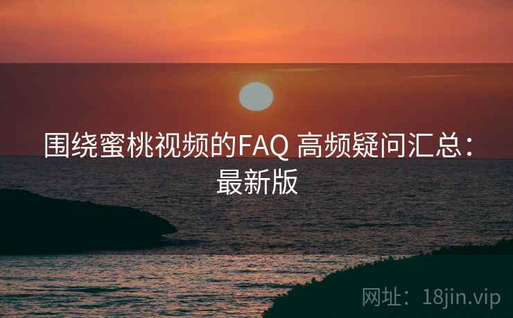 围绕蜜桃视频的FAQ 高频疑问汇总:最新版 围绕蜜桃视频的FAQ 高频疑问汇总:最新版