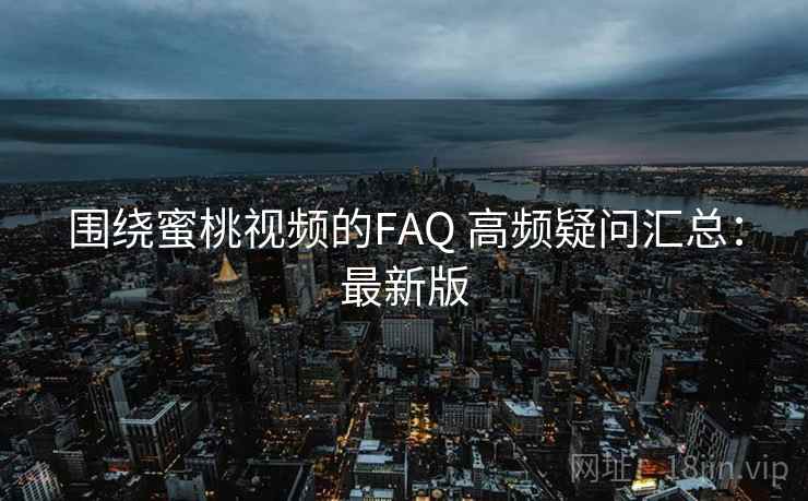 围绕蜜桃视频的FAQ 高频疑问汇总:最新版 围绕蜜桃视频的FAQ 高频疑问汇总:最新版