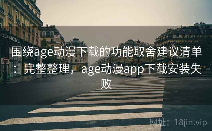 围绕age动漫下载的功能取舍建议清单：完整整理，age动漫app下载安装失败