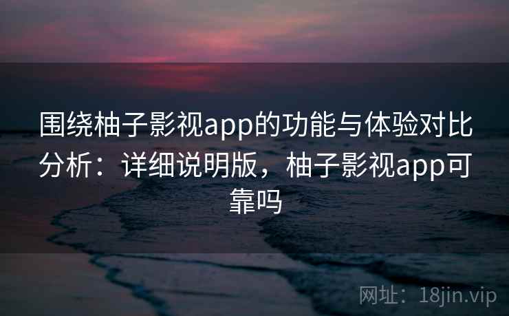 围绕柚子影视app的功能与体验对比分析：详细说明版，柚子影视app可靠吗