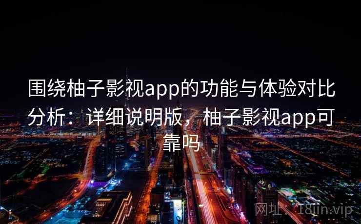 围绕柚子影视app的功能与体验对比分析：详细说明版，柚子影视app可靠吗