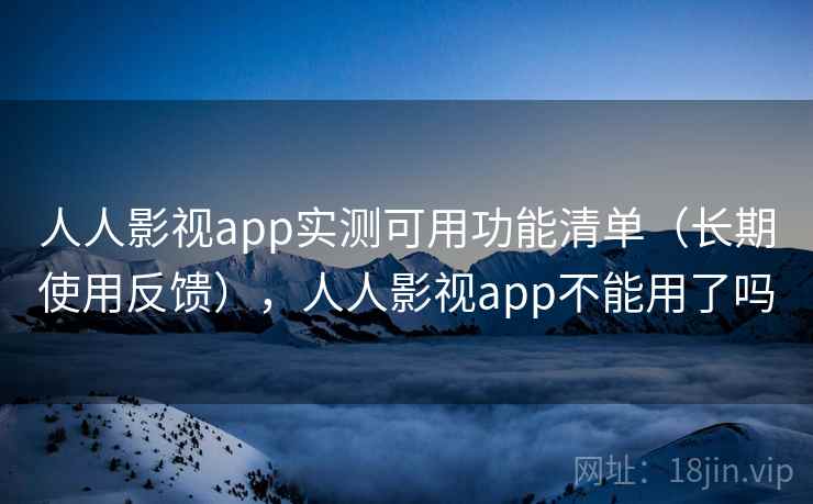 人人影视app实测可用功能清单（长期使用反馈），人人影视app不能用了吗