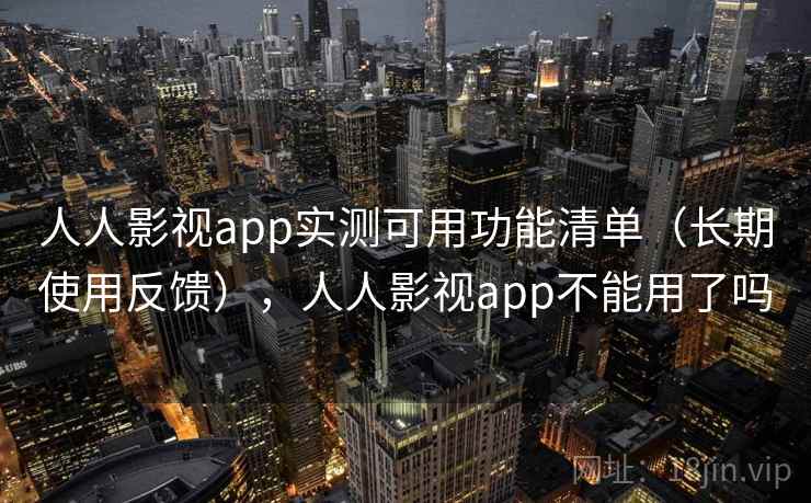 人人影视app实测可用功能清单（长期使用反馈），人人影视app不能用了吗