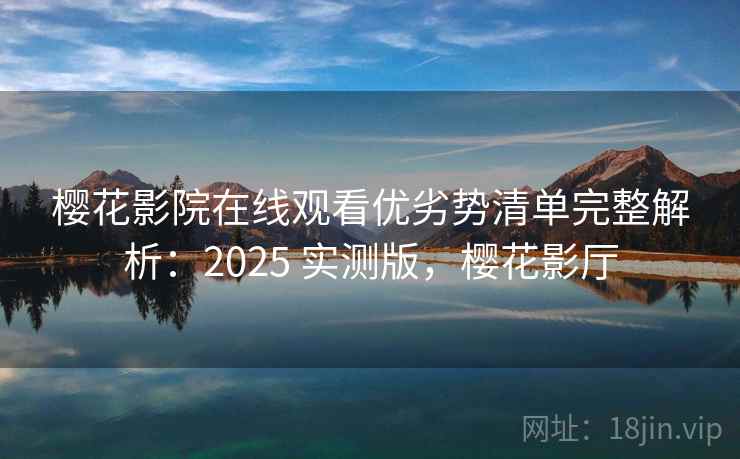 樱花影院在线观看优劣势清单完整解析：2025 实测版，樱花影厅