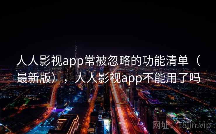 人人影视app常被忽略的功能清单（最新版），人人影视app不能用了吗