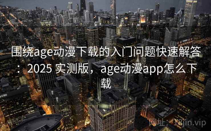 围绕age动漫下载的入门问题快速解答：2025 实测版，age动漫app怎么下载