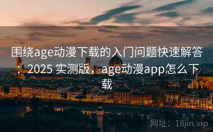 围绕age动漫下载的入门问题快速解答：2025 实测版，age动漫app怎么下载