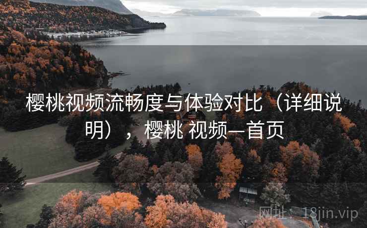 樱桃视频流畅度与体验对比（详细说明），樱桃 视频—首页