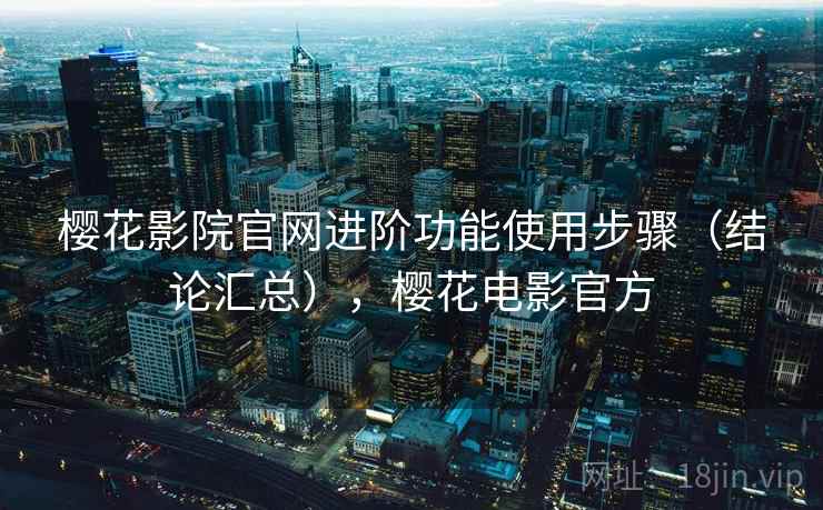 樱花影院官网进阶功能使用步骤（结论汇总），樱花电影官方