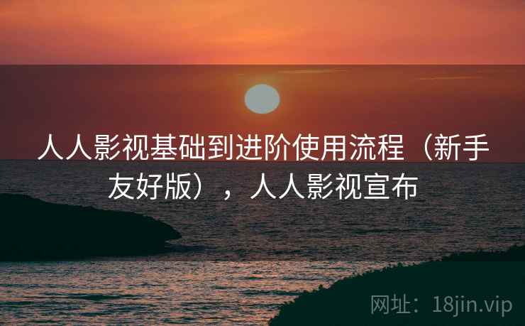 人人影视基础到进阶使用流程（新手友好版），人人影视宣布