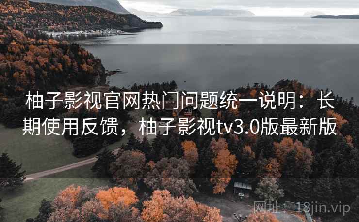 柚子影视官网热门问题统一说明：长期使用反馈，柚子影视tv3.0版最新版