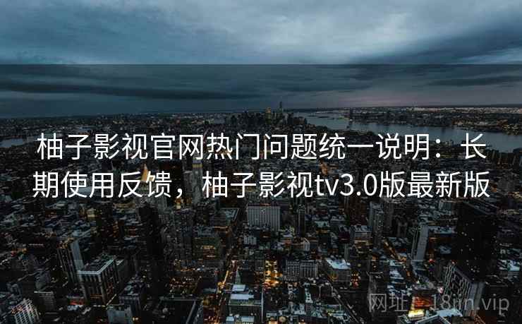 柚子影视官网热门问题统一说明：长期使用反馈，柚子影视tv3.0版最新版