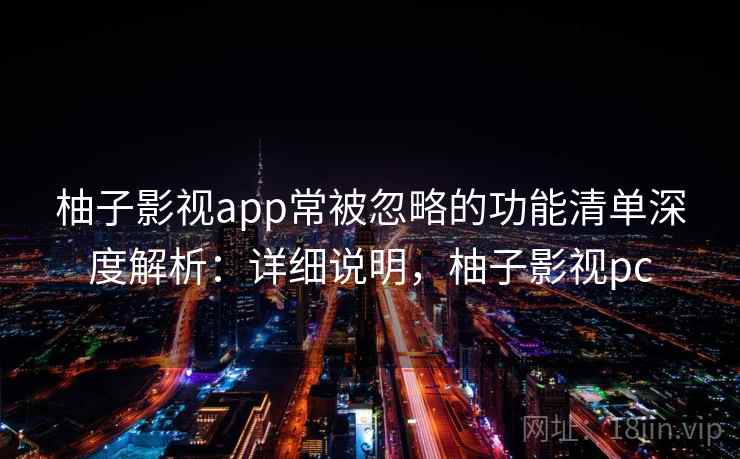 柚子影视app常被忽略的功能清单深度解析：详细说明，柚子影视pc