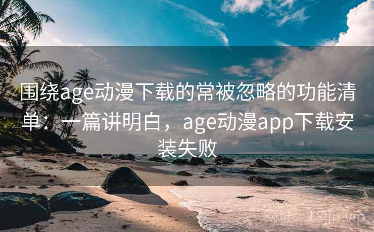 围绕age动漫下载的常被忽略的功能清单：一篇讲明白，age动漫app下载安装失败