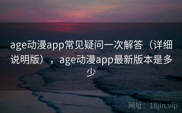 age动漫app常见疑问一次解答（详细说明版），age动漫app最新版本是多少