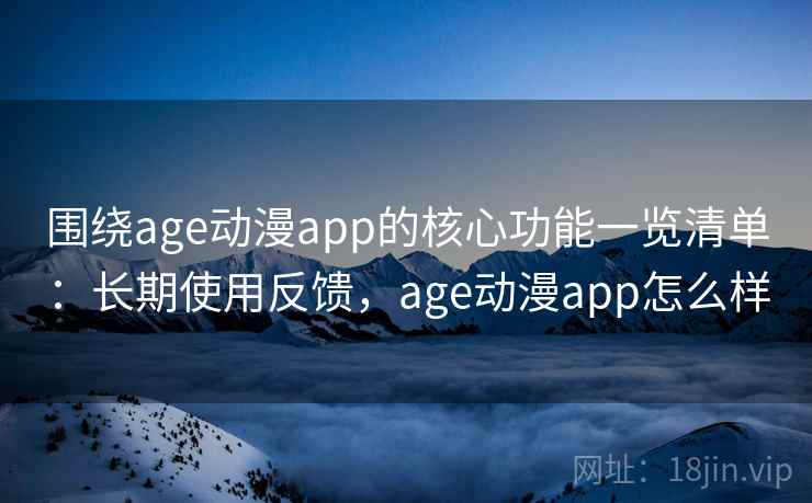 围绕age动漫app的核心功能一览清单：长期使用反馈，age动漫app怎么样
