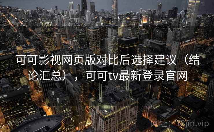 可可影视网页版对比后选择建议（结论汇总），可可tv最新登录官网