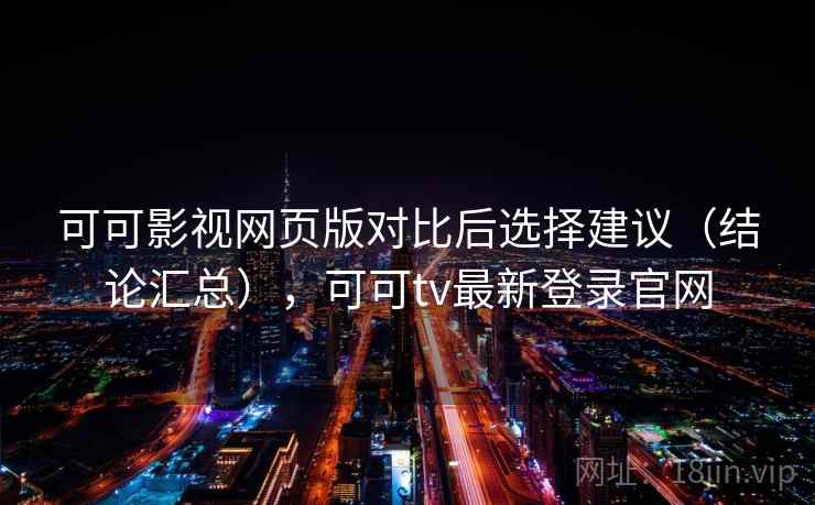 可可影视网页版对比后选择建议（结论汇总），可可tv最新登录官网