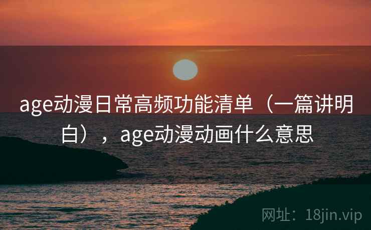 age动漫日常高频功能清单（一篇讲明白），age动漫动画什么意思