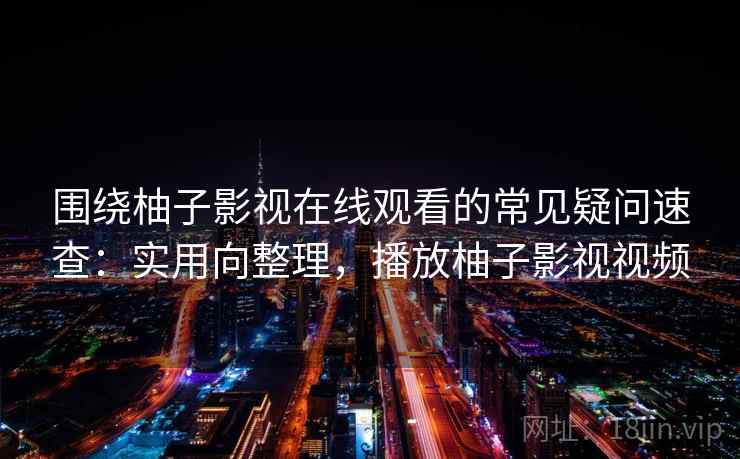 围绕柚子影视在线观看的常见疑问速查：实用向整理，播放柚子影视视频