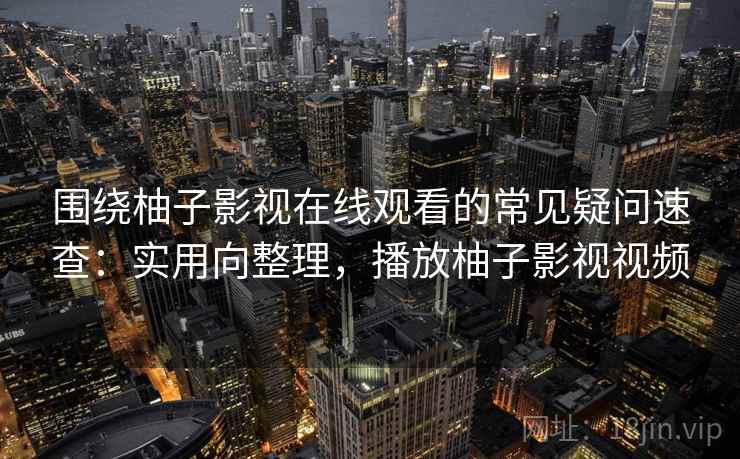 围绕柚子影视在线观看的常见疑问速查：实用向整理，播放柚子影视视频