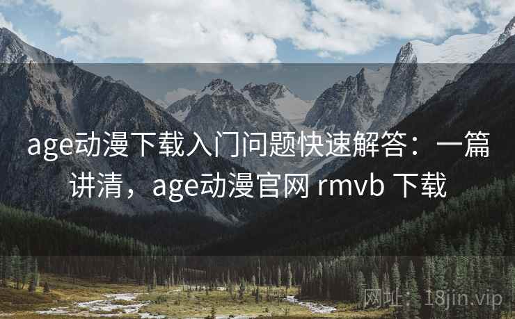 age动漫下载入门问题快速解答：一篇讲清，age动漫官网 rmvb 下载
