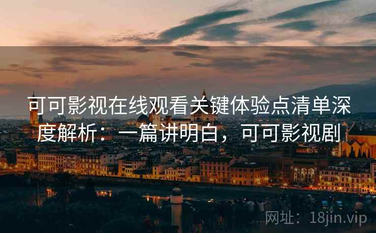 可可影视在线观看关键体验点清单深度解析：一篇讲明白，可可影视剧