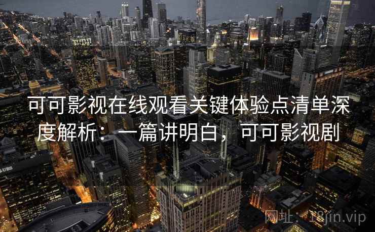可可影视在线观看关键体验点清单深度解析：一篇讲明白，可可影视剧