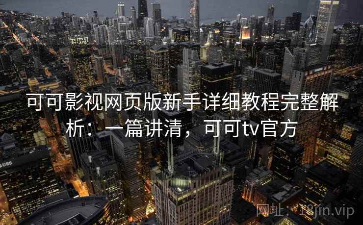 可可影视网页版新手详细教程完整解析：一篇讲清，可可tv官方