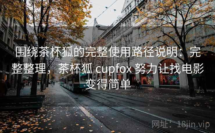 围绕茶杯狐的完整使用路径说明：完整整理，茶杯狐 cupfox 努力让找电影变得简单