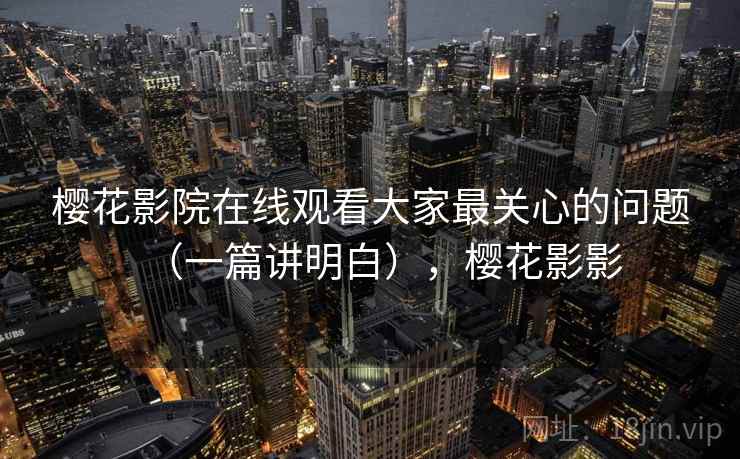 樱花影院在线观看大家最关心的问题（一篇讲明白），樱花影影