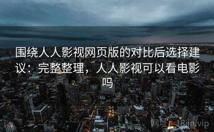 围绕人人影视网页版的对比后选择建议：完整整理，人人影视可以看电影吗