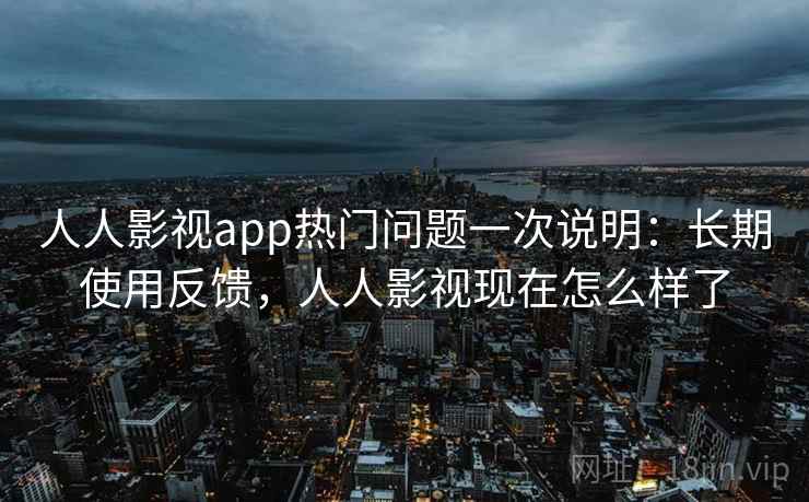 人人影视app热门问题一次说明：长期使用反馈，人人影视现在怎么样了
