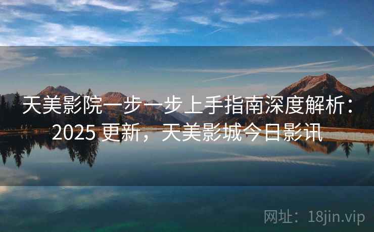 天美影院一步一步上手指南深度解析：2025 更新，天美影城今日影讯