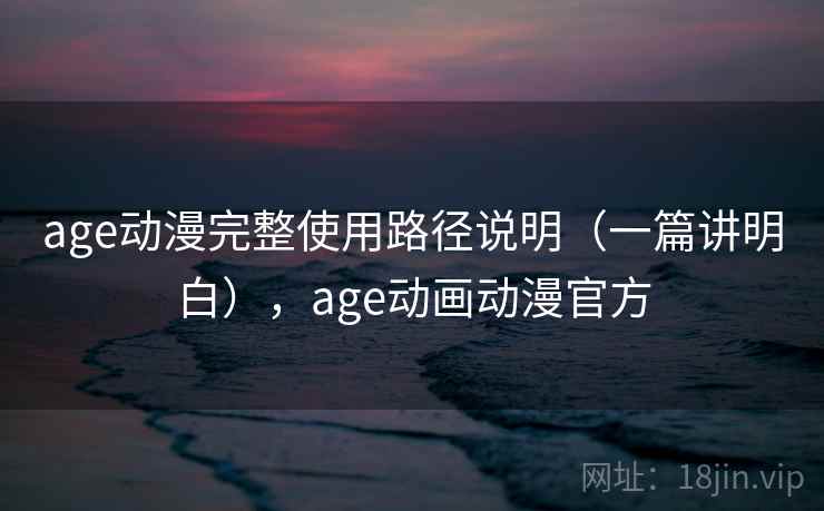 age动漫完整使用路径说明（一篇讲明白），age动画动漫官方