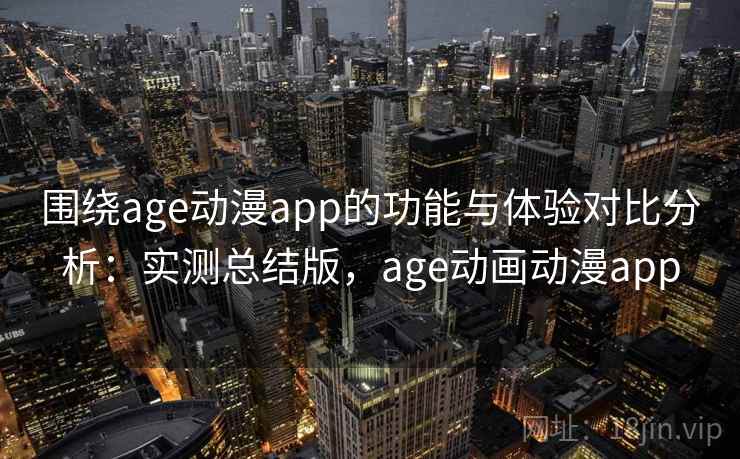 围绕age动漫app的功能与体验对比分析：实测总结版，age动画动漫app